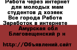 Работа через интернет для молодых мам,студентов,д/хозяек - Все города Работа » Заработок в интернете   . Амурская обл.,Благовещенский р-н